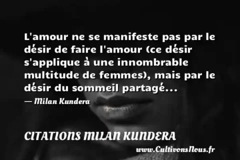 L amour ne se manifeste pas par le désir de faire l amour (ce désir s applique à une innombrable multitude de femmes), mais par le désir du sommeil partagé... - Milan Kundera CITATIONS MILAN KUNDERA