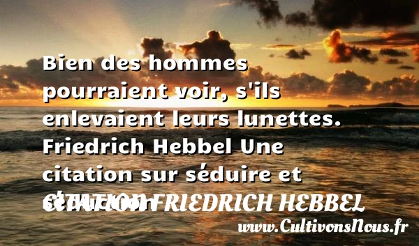 Bien des hommes pourraient voir - Citation Friedrich Hebbel - Citations Séduire et Séduction