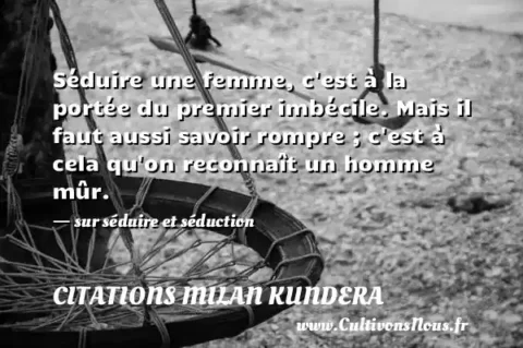 Séduire une femme, c est à la portée du premier imbécile. Mais il faut aussi savoir rompre ; c est à cela qu on reconnaît un homme mûr. - sur séduire et séduction CITATIONS MILAN KUNDERA