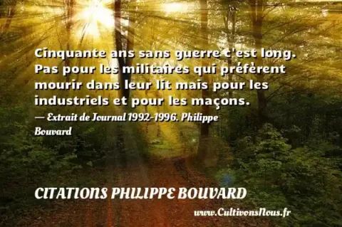 Cinquante ans sans guerre c est long. Pas pour les militaires qui préfèrent mourir dans leur lit mais pour les industriels et pour les maçons. - Extrait de Journal 1992-1996. Philippe Bouvard  CITATIONS PHILIPPE BOUVARD
