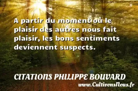 A partir du moment où le plaisir des autres nous fait plaisir, les bons sentiments deviennent suspects. CITATIONS PHILIPPE BOUVARD