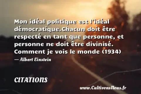 Mon idéal politique est l idéal démocratique.Chacun doit être respecté en tant que personne, et personne ne doit être divinisé. Comment je vois le monde (1934) - Albert Einstein CITATIONS