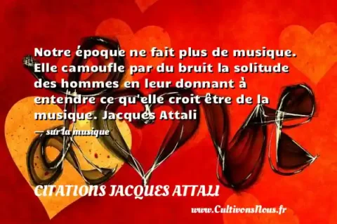 Notre époque ne fait plus de musique. Elle camoufle par du bruit la solitude des hommes en leur donnant à entendre ce qu elle croit être de la musique. Jacques Attali   - sur la musique CITATIONS JACQUES ATTALI