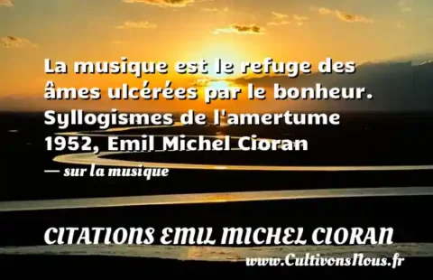 La musique est le refuge des âmes ulcérées par le bonheur. Syllogismes de l amertume 1952, Emil Michel Cioran     - sur la musique CITATIONS EMIL MICHEL CIORAN