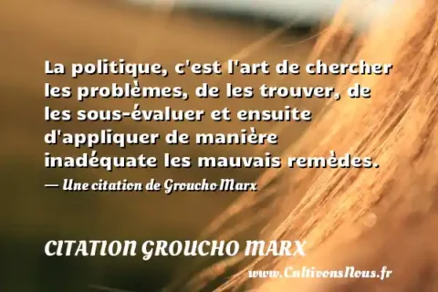 La politique, c est l art de chercher les problèmes, de les trouver, de les sous-évaluer et ensuite d appliquer de manière inadéquate les mauvais remèdes. - Une citation de Groucho Marx CITATION GROUCHO MARX