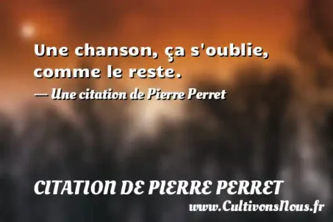 Une chanson, ça s oublie, comme le reste. - Une citation de Pierre Perret CITATION DE PIERRE PERRET