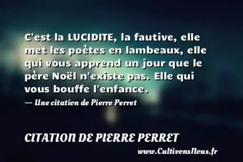 C est la LUCIDITE, la fautive, elle met les poètes en lambeaux, elle qui vous apprend un jour que le père Noël n existe pas. Elle qui vous bouffe l enfance. - Une citation de Pierre Perret CITATION DE PIERRE PERRET