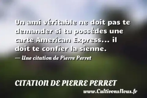 Un ami véritable ne doit pas te demander si tu possèdes une carte American Express... il doit te confier la sienne. - Une citation de Pierre Perret CITATION DE PIERRE PERRET