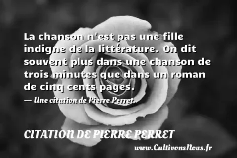 La chanson n est pas une fille indigne de la littérature. On dit souvent plus dans une chanson de trois minutes que dans un roman de cinq cents pages. - Une citation de Pierre Perret. CITATION DE PIERRE PERRET