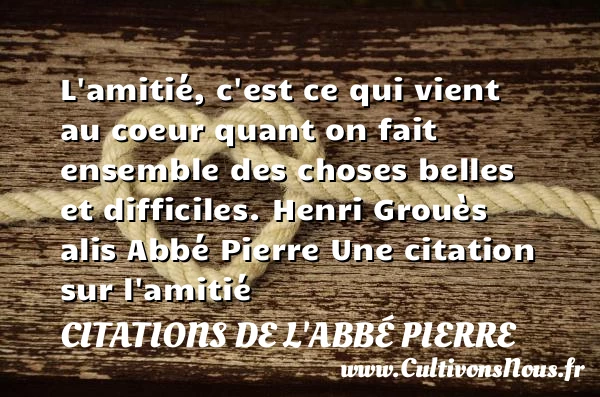 L’amitié, c’est ce qui vient au coeur - Citations de l'Abbé Pierre - Citation Amitié