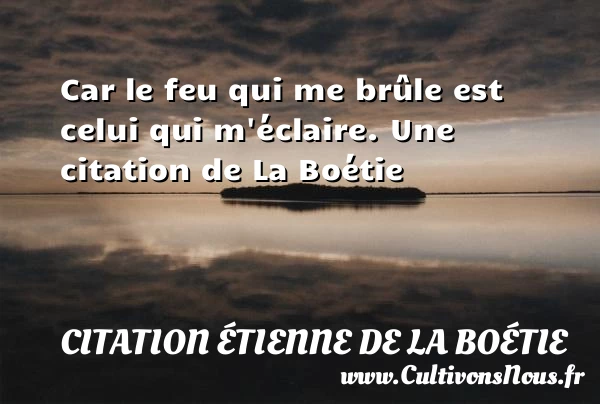 Car le feu qui me brûle est celui - Citation étienne de la boétie