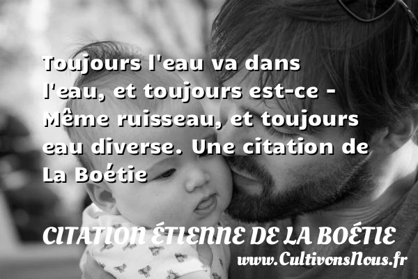 Toujours l’eau va dans l’eau, et toujours est-ce – Même - Citation étienne de la boétie