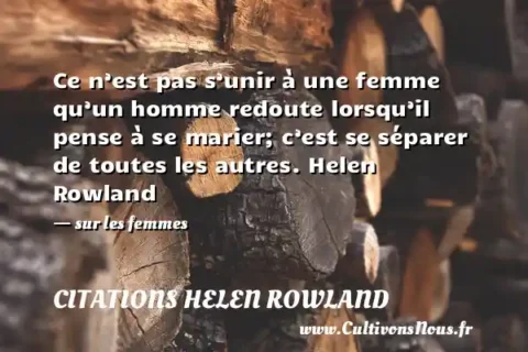 Ce n’est pas s’unir à une femme qu’un homme redoute lorsqu’il pense à se marier; c’est se séparer de toutes les autres. Helen Rowland   - sur les femmes CITATIONS HELEN ROWLAND