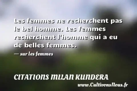 Les femmes ne recherchent pas le bel homme. Les femmes recherchent l homme qui a eu de belles femmes.   - sur les femmes CITATIONS MILAN KUNDERA