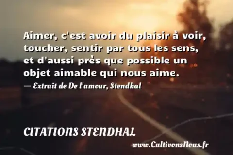 Aimer, c est avoir du plaisir à voir, toucher, sentir par tous les sens, et d aussi près que possible un objet aimable qui nous aime. - Extrait de De l amour, Stendhal  CITATIONS STENDHAL
