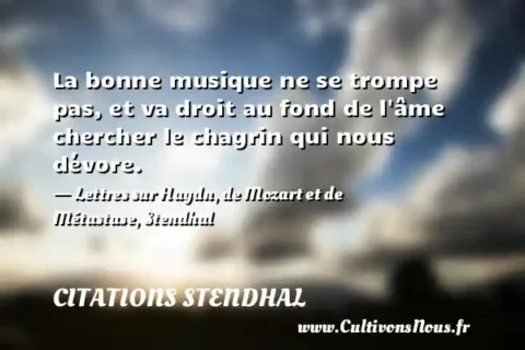 La bonne musique ne se trompe pas, et va droit au fond de l âme chercher le chagrin qui nous dévore. - Lettres sur Haydn, de Mozart et de Métastase, Stendhal CITATIONS STENDHAL