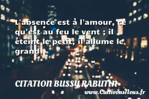 L absence est à l amour, ce qu est au feu le vent ; il éteint le petit, il allume le grand. CITATION BUSSY RABUTIN