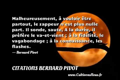 Malheureusement, à vouloir être partout, le zappeur n est plus nulle part. Il sonde, saute, A la durée, il préfère le va-et-vient ; à la fidélité, le vagabondage ; à la connaissance, les flashes. - Bernard Pivot CITATIONS BERNARD PIVOT