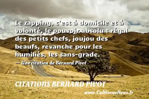 Le zapping, c est à domicile et à volonté, le pouvoir absolu : régal des petits chefs, joujou des beaufs, revanche pour les humiliés, les sans-grade. - Une citation de Bernard Pivot CITATIONS BERNARD PIVOT