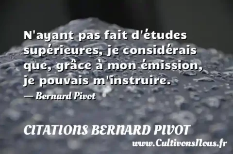 N ayant pas fait d études supérieures, je considérais que, grâce à mon émission, je pouvais m instruire. - Bernard Pivot CITATIONS BERNARD PIVOT