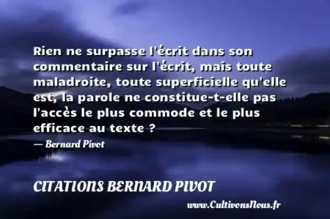 Rien ne surpasse l écrit dans son commentaire sur l écrit, mais toute maladroite, toute superficielle qu elle est, la parole ne constitue-t-elle pas l accès le plus commode et le plus efficace au texte ? - Bernard Pivot CITATIONS BERNARD PIVOT