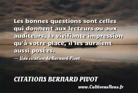 Les bonnes questions sont celles qui donnent aux lecteurs ou aux auditeurs, la vivifiante impression qu à votre place, il les auraient aussi posées. - Une citation de Bernard Pivot CITATIONS BERNARD PIVOT