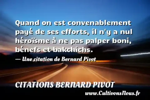 Quand on est convenablement payé de ses efforts, il n y a nul héroïsme à ne pas palper boni, bénefs et bakchichs. - Une citation de Bernard Pivot CITATIONS BERNARD PIVOT