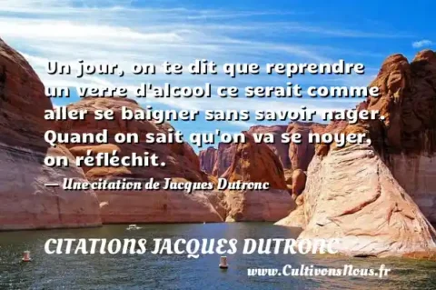 Un jour, on te dit que reprendre un verre d alcool ce serait comme aller se baigner sans savoir nager. Quand on sait qu on va se noyer, on réfléchit. - Une citation de Jacques Dutronc CITATIONS JACQUES DUTRONC