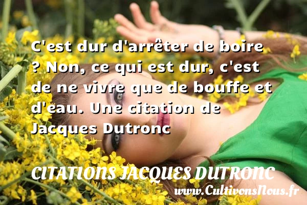 C’est dur d’arrêter de boire ? Non, ce qui est dur, c’est - Citations Jacques Dutronc - Citation boire