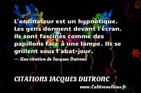 L ordinateur est un hypnotique. Les gens dorment devant l écran. Ils sont fascinés comme des papillons face à une lampe. Ils se grillent sous l abat-jour. - Une citation de Jacques Dutronc CITATIONS JACQUES DUTRONC