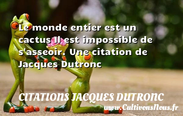 Le monde entier est un cactusIl est impossible de - Citations Jacques Dutronc