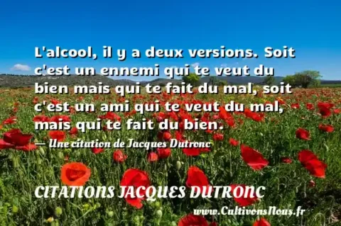 L alcool, il y a deux versions. Soit c est un ennemi qui te veut du bien mais qui te fait du mal, soit c est un ami qui te veut du mal, mais qui te fait du bien. - Une citation de Jacques Dutronc CITATIONS JACQUES DUTRONC
