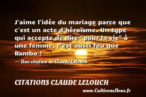 J aime l idée du mariage parce que c est un acte d héroïsme. Un type qui accepte de dire  pour la vie  à une femme, c est aussi fou que Rambo ! - Une citation de Claude Lelouch CITATIONS CLAUDE LELOUCH