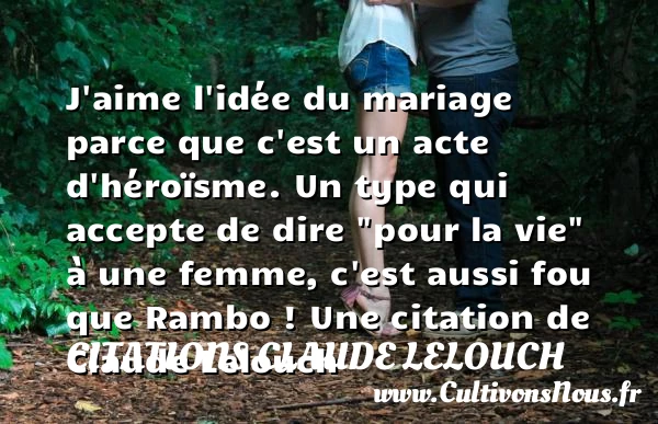 J’aime l’idée du mariage parce que c’est un acte - Citations Claude Lelouch - Citation sur la vie - Citations femme - Citations mariage