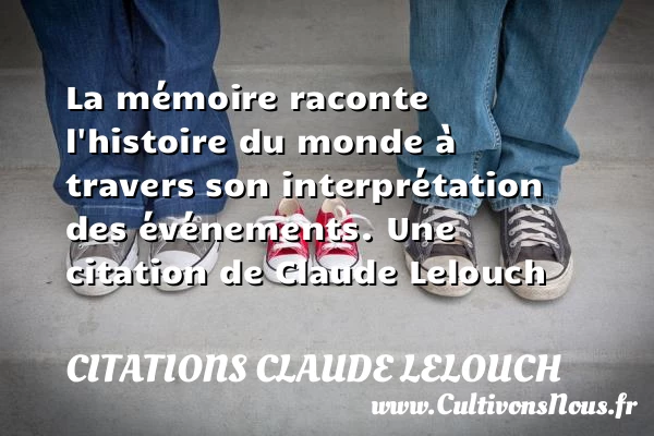 La mémoire raconte l’histoire du monde à travers son interprétation - Citations Claude Lelouch