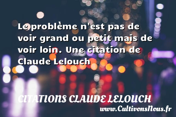 Le problème n’est pas de voir grand ou - Citations Claude Lelouch - Citation problème