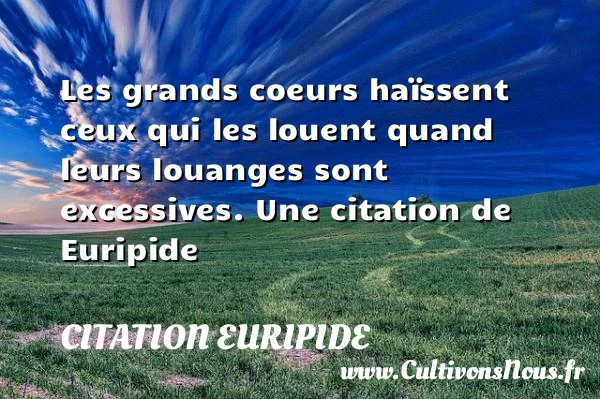 Les grands coeurs ha&iuml;ssent ceux qui les louent quand leurs louanges - Citation Euripide - Citations coeur