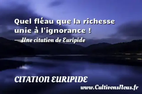 Quel fléau que la richesse unie à l ignorance ! - Une citation de Euripide CITATION EURIPIDE