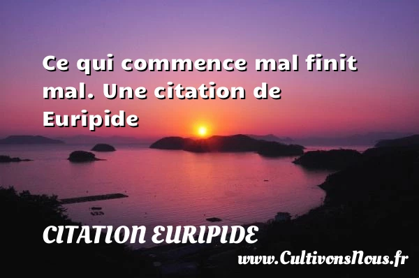 Ce qui commence mal finit mal. - Citation Euripide