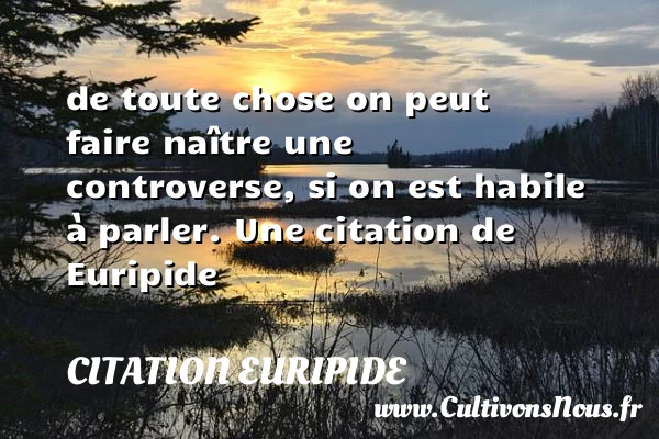 de toute chose on peut faire naître une controverse, si on est habile - Citation Euripide