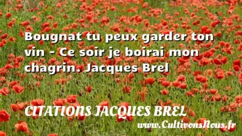 Bougnat tu peux garder ton vin - Ce soir je boirai mon chagrin. Jacques Brel   CITATIONS JACQUES BREL