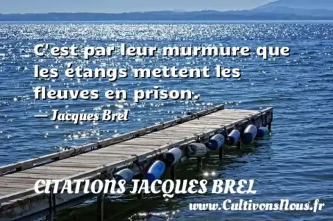 C est par leur murmure que les étangs mettent les fleuves en prison. - Jacques Brel CITATIONS JACQUES BREL