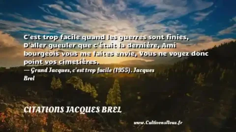 C est trop facile quand les guerres sont finies, D aller gueuler que c était la dernière, Ami bourgeois vous me faites envie, Vous ne voyez donc point vos cimetières. - Grand Jacques, c est trop facile (1955). Jacques Brel CITATIONS JACQUES BREL