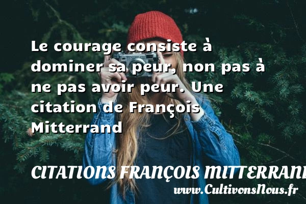 Le courage consiste à dominer sa peur, non pas - Citations François Mitterrand - Citation age