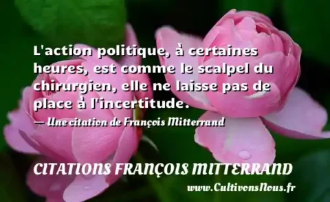 L action politique, à certaines heures, est comme le scalpel du chirurgien, elle ne laisse pas de place à l incertitude. - Une citation de François Mitterrand CITATIONS FRANÇOIS MITTERRAND