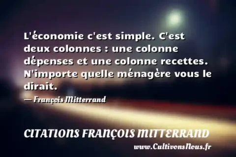 L économie c est simple. C est deux colonnes : une colonne dépenses et une colonne recettes. N importe quelle ménagère vous le dirait. - François Mitterrand CITATIONS FRANÇOIS MITTERRAND