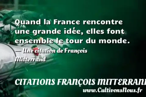 Quand la France rencontre une grande idée, elles font ensemble le tour du monde. - Une citation de François Mitterrand CITATIONS FRANÇOIS MITTERRAND
