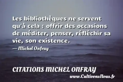 Les bibliothèques ne servent qu à cela : offrir des occasions de méditer, penser, réfléchir sa vie, son existence. - Michel Onfray CITATIONS MICHEL ONFRAY