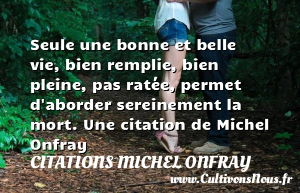 Seule une bonne et belle vie, bien remplie, bien pleine, pas ratée, permet d’aborder - Citations Michel Onfray - Citation sur la vie