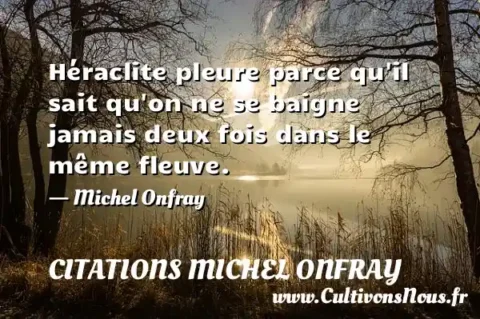Héraclite pleure parce qu il sait qu on ne se baigne jamais deux fois dans le même fleuve. - Michel Onfray CITATIONS MICHEL ONFRAY